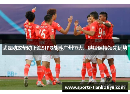武磊助攻帮助上海SIPG战胜广州恒大，继续保持领先优势