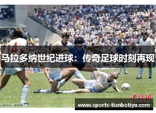 马拉多纳世纪进球：传奇足球时刻再现
