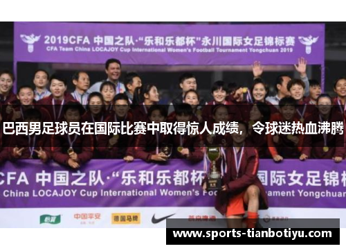 巴西男足球员在国际比赛中取得惊人成绩，令球迷热血沸腾