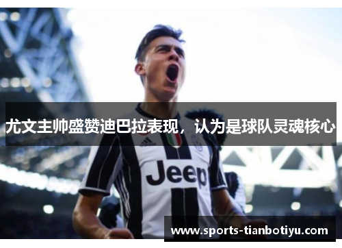尤文主帅盛赞迪巴拉表现，认为是球队灵魂核心