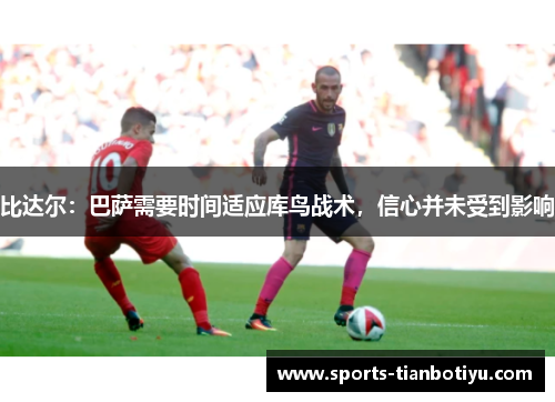 比达尔：巴萨需要时间适应库鸟战术，信心并未受到影响