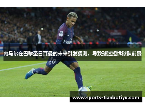 内马尔在巴黎圣日耳曼的未来引发猜测，导致球迷担忧球队前景